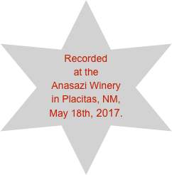 &#10;&#10;&#10;Recorded &#10;at the &#10;Anasazi Winery &#10;in Placitas, NM, &#10;May 18th, 2017.